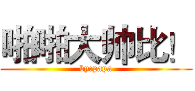 啪啪大帅比！ (by:papa)