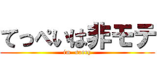 てっぺいは非モテ (im  sorry)