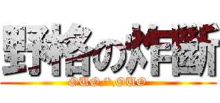 野格の炸斷 (OUO/\\OUO)