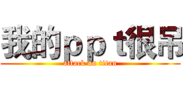 我的ｐｐｔ很吊 (attack on titan)