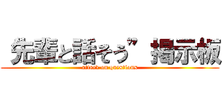 “先輩と話そう”掲示板 (attack on questions)