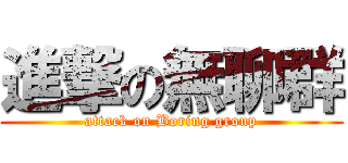 進撃の無聊群 (attack on Boring group)