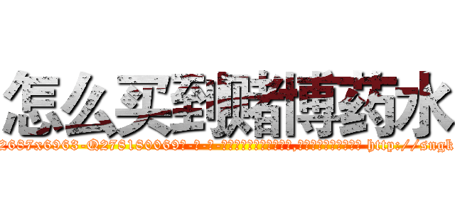 怎么买到赌博药水 (怎么买到赌博药水【电-186x2687x6963-Q278180069元-吉-药-业】我们做的是长期生意,靠的是老客户长期支持 http://sngk.net/BCtUB8
)