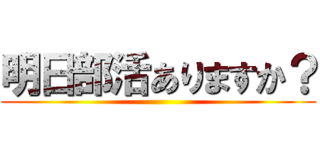 明日部活ありますか？ ()