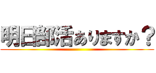 明日部活ありますか？ ()