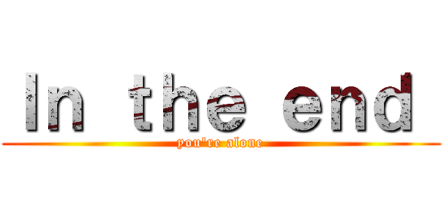 Ｉｎ ｔｈｅ ｅｎｄ  (you\'re alone)