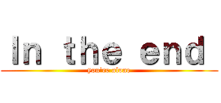 Ｉｎ ｔｈｅ ｅｎｄ  (you\'re alone)