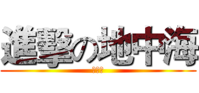 進擊の地中海 (嘿嘿嘿)