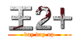王２＋ (day day up)