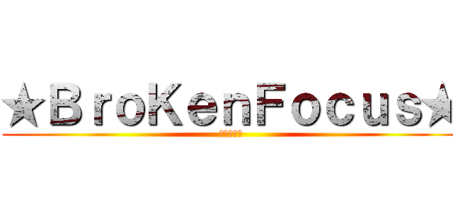★ＢｒｏＫｅｎＦｏｃｕｓ★ (★★★★★)
