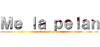 Ｍｅ ｌａ ｐｅｌａｎ (attack on putos)