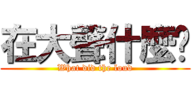 在大聲什麼啦 (What did the loud)