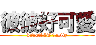 彼彼好可愛 (kawaii 3T family)