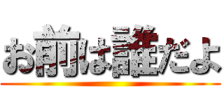 お前は誰だよ ()