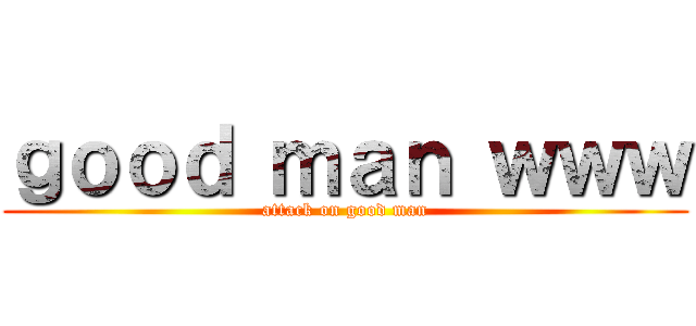 ｇｏｏｄ ｍａｎ ｗｗｗ (attack on good man)