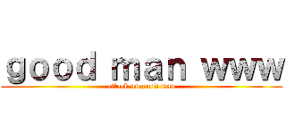 ｇｏｏｄ ｍａｎ ｗｗｗ (attack on good man)