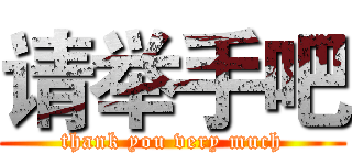 请举手吧 (thank you very much)