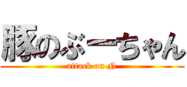 豚のぶーちゃん (attack on N)