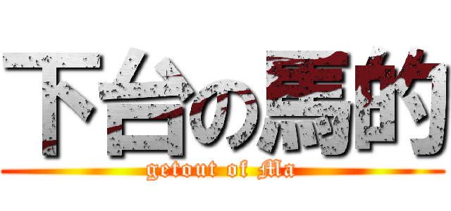 下台の馬的 (getout of Ma)