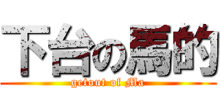 下台の馬的 (getout of Ma)