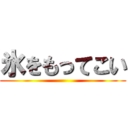 氷をもってこい ()