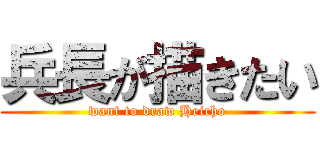 兵長が描きたい (want to draw Heicho)