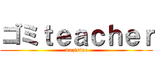 ゴミｔｅａｃｈｅｒ (mazisine)