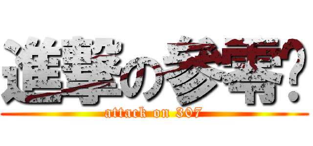 進撃の參零柒 (attack on 307)