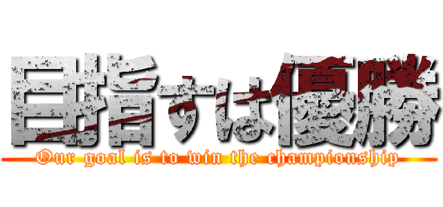 目指すは優勝 (Our goal is to win the championship)