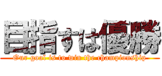 目指すは優勝 (Our goal is to win the championship)