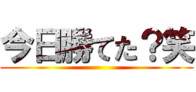 今日勝てた？笑 ()