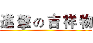 進 擊 の 吉 祥 物 ()
