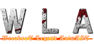 Ｗ Ｌ Ａ (WeeabooT Legend AnimAIT)
