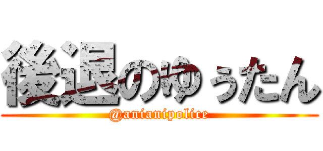 後退のゆぅたん (@anianipolice)