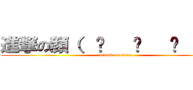 進撃の顔（  ͡   ͜   ͡   ）🔪 (attack on titan)