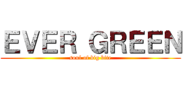 ＥＶＥＲ ＧＲＥＥＮ (soul of big bite)
