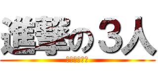 進撃の３人 (なめんなよ？)