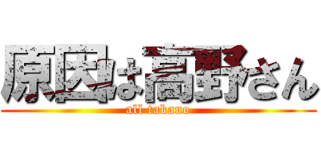 原因は高野さん (all takano)