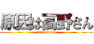 原因は高野さん (all takano)