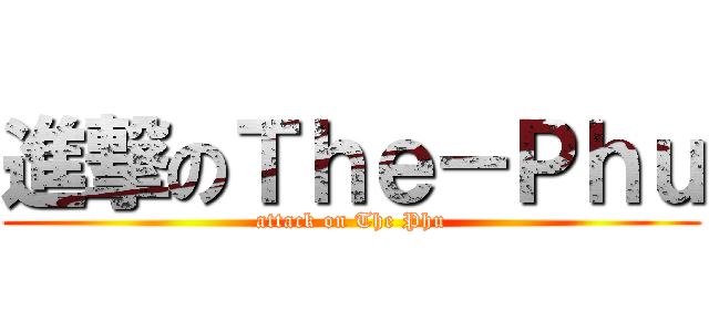 進撃のＴｈｅ－Ｐｈｕ (attack on The Phu)