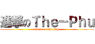 進撃のＴｈｅ－Ｐｈｕ (attack on The Phu)