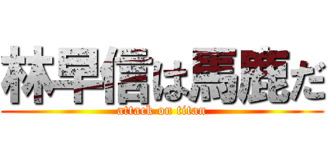 林早信は馬鹿だ (attack on titan)