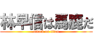 林早信は馬鹿だ (attack on titan)