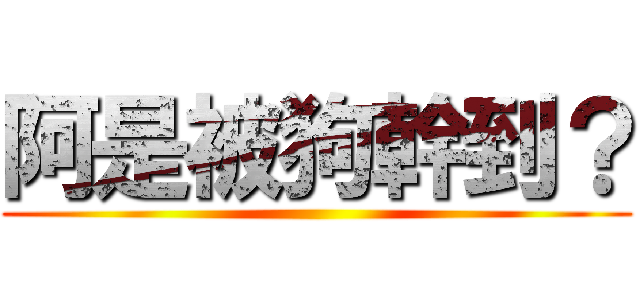 阿是被狗幹到？ ()