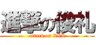 進撃の俊礼 (attack on XXX)