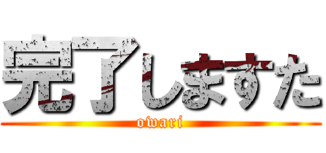 完了しますた (owari)