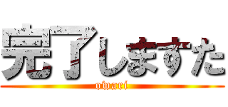 完了しますた (owari)