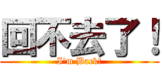 回不去了！ (I\'m Back!)