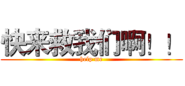 快来救我们啊！！ (help me)