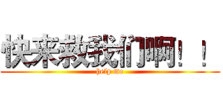 快来救我们啊！！ (help me)